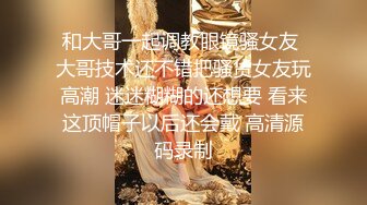 和大哥一起调教眼镜骚女友 大哥技术还不错把骚货女友玩高潮 迷迷糊糊的还想要 看来这顶帽子以后还会戴 高清源码录制