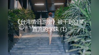 《台湾情侣泄密》被干到白浆直流的学妹 (1)