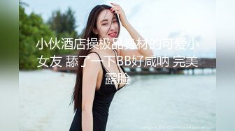 小伙酒店操极品身材的可爱小女友 舔了一下BB好咸呐 完美露脸