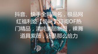 抖音、快手全网同名，极品网红福利姬【奶咪】订阅OF热门精品，清纯美丽制服，裸舞道具紫薇，还是那么给力