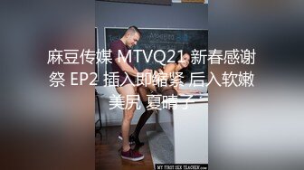 麻豆传媒 MTVQ21 新春感谢祭 EP2 插入即缩紧 后入软嫩美尻 夏晴子