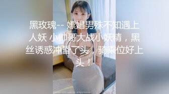 黑玫瑰-- 嫖娼男殊不知遇上人妖 小帅哥大战小妖精，黑丝诱惑冲昏了头，骑乘位好上头！