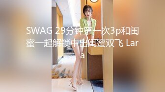 SWAG 29分钟第一次3p和闺蜜一起解锁中出闺蜜双飞 Lara