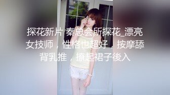 探花新片 秦总会所探花_漂亮女技师，性格也超好，按摩舔背乳推，撩起裙子後入