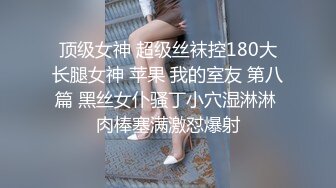 顶级女神 超级丝袜控180大长腿女神 苹果 我的室友 第八篇 黑丝女仆骚丁小穴湿淋淋 肉棒塞满激怼爆射