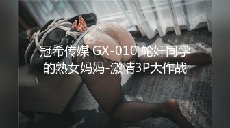 冠希传媒 GX-010 轮奸同学的熟女妈妈-激情3P大作战