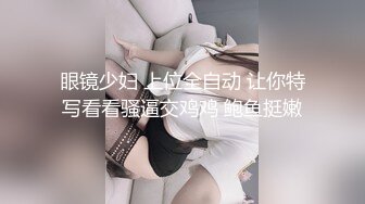 眼镜少妇 上位全自动 让你特写看看骚逼交鸡鸡 鲍鱼挺嫩