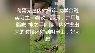 海哥无套内射96年大学金融实习生，调教，舔逼，并用加藤鹰-神之手伺候，内射拔出来的时候还射到阴阜上，好刺激