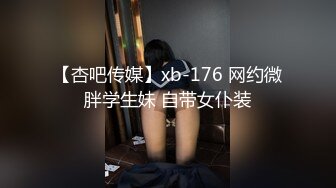 【杏吧传媒】xb-176 网约微胖学生妹 自带女仆装