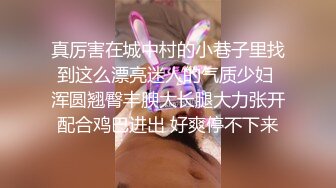 真厉害在城中村的小巷子里找到这么漂亮迷人的气质少妇 浑圆翘臀丰腴大长腿大力张开配合鸡巴进出 好爽停不下来