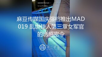 麻豆传媒国庆强档推出MAD019 乱世佳人第三章女军官的诱惑密令