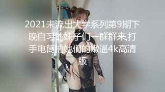 2021未流出大学系列第9期下晚自习的妹子们一群群来,打手电筒拍她们的嫩逼4k高清版