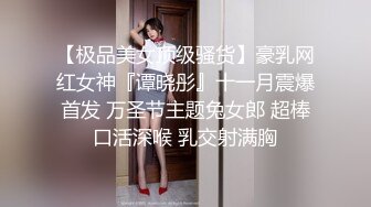 【极品美女顶级骚货】豪乳网红女神『谭晓彤』十一月震爆首发 万圣节主题兔女郎 超棒口活深喉 乳交射满胸