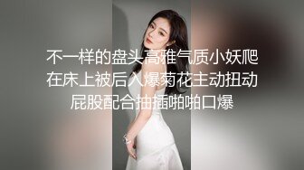 不一样的盘头高雅气质小妖爬在床上被后入爆菊花主动扭动屁股配合抽插啪啪口爆