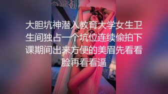 大胆坑神潜入教育大学女生卫生间独占一个坑位连续偸拍下课期间出来方便的美眉先看看脸再看看逼