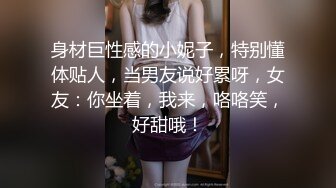 身材巨性感的小妮子，特别懂体贴人，当男友说好累呀，女友：你坐着，我来，咯咯笑，好甜哦！