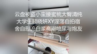 云盘被盗小蛮腰蜜桃大臀清纯大学生顾晓妍XY淫荡自拍宿舍自慰流白浆高潮喷尿与炮友啪啪