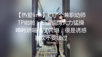 【热爱link】约了个兼职幼师TP啪啪，扣逼调情大力猛操呻吟娇喘搞了两炮，很是诱惑喜欢不要错过