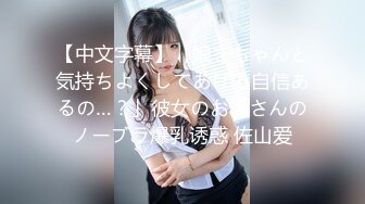 【中文字幕】「娘をちゃんと気持ちよくしてあげる自信あるの…？」彼女のお母さんのノーブラ爆乳诱惑 佐山爱