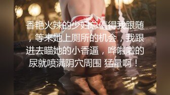 香艳火辣的少妇总值得我跟随，等来她上厕所的机会，我跟进去瞄她的小香逼，哗啦啦的尿就喷满阴穴周围 猛量啊！