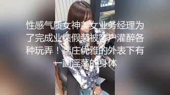 性感气质女神美女业务经理为了完成业绩假装被客户灌醉各种玩弄！端庄优雅的外表下有一副淫荡的身体