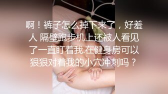 啊！裤子怎么掉下来了，好羞人 隔壁跑步机上还被人看见了一直盯着我.在健身房可以狠狠对着我的小穴冲刺吗？