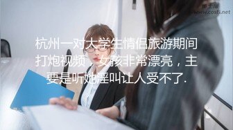 杭州一对大学生情侣旅游期间打炮视频，女孩非常漂亮，主要是听她淫叫让人受不了.