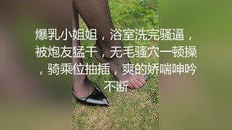 爆乳小姐姐，浴室洗完骚逼，被炮友猛干，无毛骚穴一顿操，骑乘位抽插，爽的娇喘呻吟不断