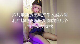 六月最新流出厕拍牛人潜入保利广场电影隔板女厕偷拍几个气质美女嘘嘘