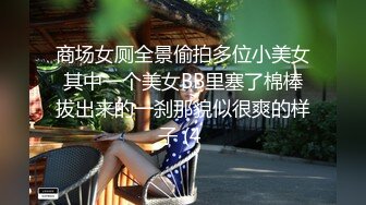 商场女厕全景偷拍多位小美女其中一个美女BB里塞了棉棒拔出来的一刹那貌似很爽的样子 (4 