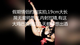 假期情侣约炮实拍,19cm大长屌无套帅男友,内射怼精,有这大鸡巴换我这几天都不想出酒店了