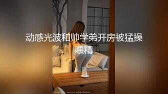 动感光波和帅学弟开房被猛操喂精