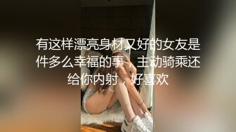 有这样漂亮身材又好的女友是件多么幸福的事，主动骑乘还给你内射，好喜欢