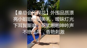 【秦总会所探花】外围品质漂亮小姐姐坚挺美乳，暧昧灯光下耳鬓厮磨，花式啪啪呻吟声不绝于耳，香艳刺激