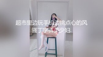 超市里边玩手机边挑点心的风骚丁字裤美少妇.