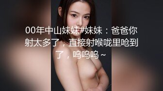 00年中山妹妹#妹妹：爸爸你射太多了，直接射喉咙里呛到了，呜呜呜～