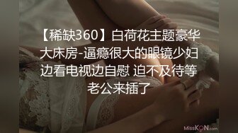 【稀缺360】白荷花主题豪华大床房-逼瘾很大的眼镜少妇边看电视边自慰 迫不及待等老公来插了