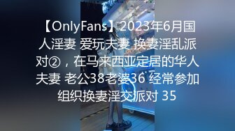 【OnlyFans】2023年6月国人淫妻 爱玩夫妻 换妻淫乱派对②，在马来西亚定居的华人夫妻 老公38老婆36 经常参加组织换妻淫交派对 35