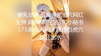 爆乳女神 白皙爆乳蜜穴网红女神 麻酥酥 不安分的小秘书 175黑丝大长腿 蹂躏白虎穴疯狂出水