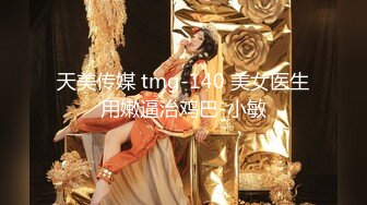 天美传媒 tmg-140 美女医生用嫩逼治鸡巴-小敏