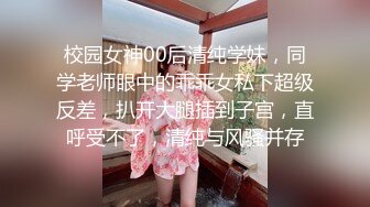 校园女神00后清纯学妹，同学老师眼中的乖乖女私下超级反差，扒开大腿插到子宫，直呼受不了，清纯与风骚并存