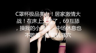 C罩杯极品美女！居家激情大战！在床上太骚了，69互舔，操我的小骚逼，中场休息也不歇着，跳蛋玩骚穴