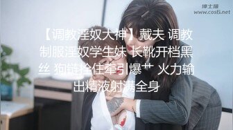 【调教淫奴大神】戴夫 调教制服淫奴学生妹 长靴开档黑丝 狗链拴住牵引爆艹 火力输出精液射满全身