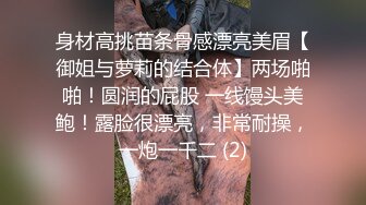 身材高挑苗条骨感漂亮美眉【御姐与萝莉的结合体】两场啪啪！圆润的屁股 一线馒头美鲍！露脸很漂亮，非常耐操，一炮一千二 (2)