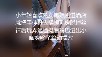 小年轻喜欢熟女御姐刚进酒店就把手伸进去揉捏乳房脱掉丝袜后玩弄逼逼挺着鸡巴进出小嘴爽够了耸动操穴