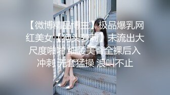 【微博精品博主】极品爆乳网红美女【狗头萝莉】未流出大尺度啪啪 细腰美臀全裸后入冲刺 无套猛操 浪叫不止