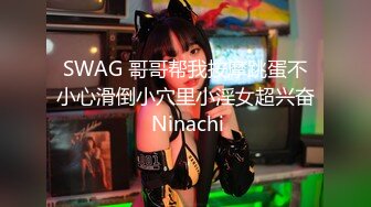 SWAG 哥哥帮我按摩跳蛋不小心滑倒小穴里小淫女超兴奋 Ninachi