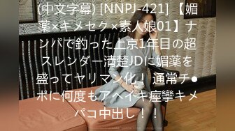 (中文字幕) [NNPJ-421] 【媚薬×キメセク×素人娘01】ナンパで釣った上京1年目の超スレンダー清楚JDに媚薬を盛ってヤリマン化！ 通常チ●ポに何度もアヘイキ痙攣キメパコ中出し！！