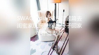 SWAG lydian精选回顾篇去闺蜜家玩玩出慾望 妹子回家对着镜 黏黏