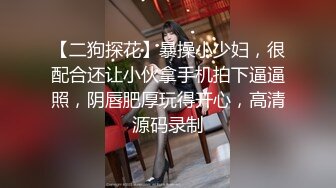 【二狗探花】暴操小少妇，很配合还让小伙拿手机拍下逼逼照，阴唇肥厚玩得开心，高清源码录制